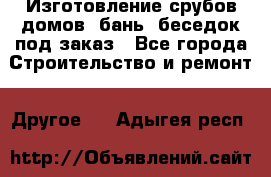 Изготовление срубов домов, бань, беседок под заказ - Все города Строительство и ремонт » Другое   . Адыгея респ.